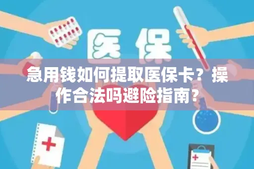 急用钱如何提取医保卡？操作合法吗避险指南？